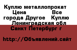 Куплю металлопрокат › Цена ­ 800 000 - Все города Другое » Куплю   . Ленинградская обл.,Санкт-Петербург г.
